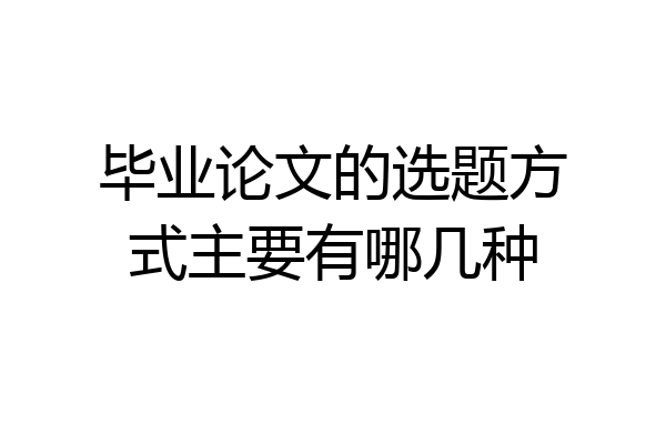 毕业论文的选题方式主要有哪几种