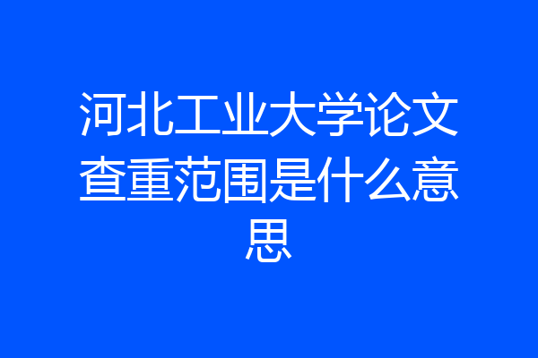 河北工业大学论文查重范围是什么意思