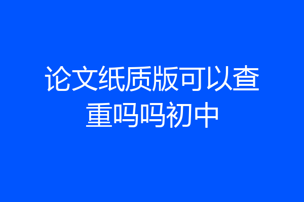论文纸质版可以查重吗吗初中
