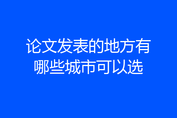 论文发表的地方有哪些城市可以选