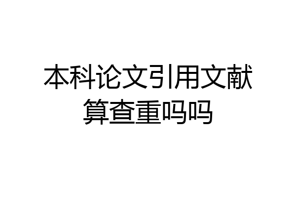 本科论文引用文献算查重吗吗
