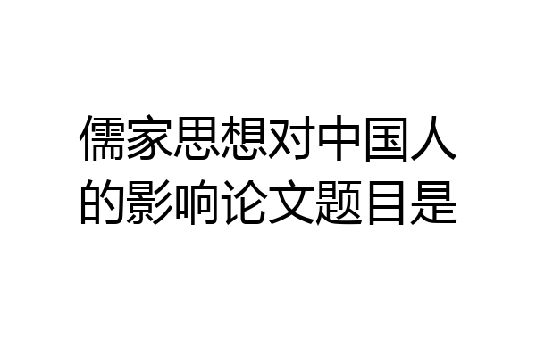 儒家思想对中国人的影响论文题目是