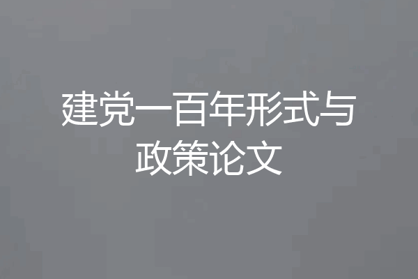 建党一百年形式与政策论文