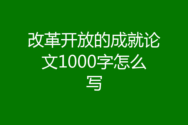 改革开放的成就论文1000字怎么写