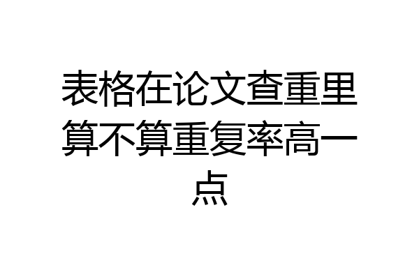 表格在论文查重里算不算重复率高一点