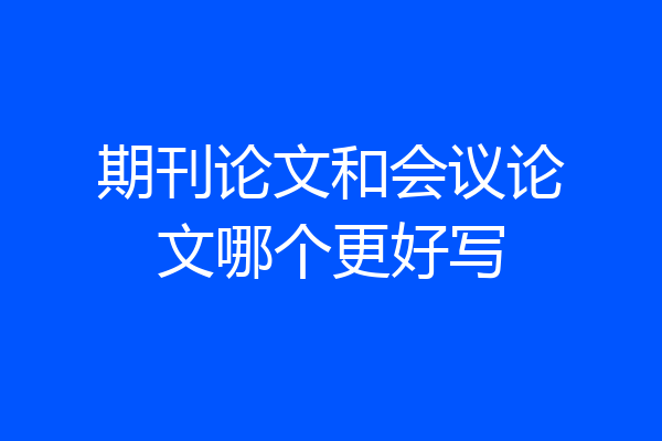 期刊论文和会议论文哪个更好写