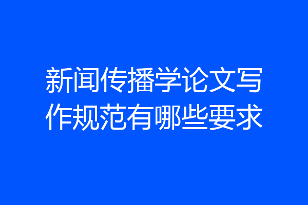 新闻传播学论文写作规范有哪些要求
