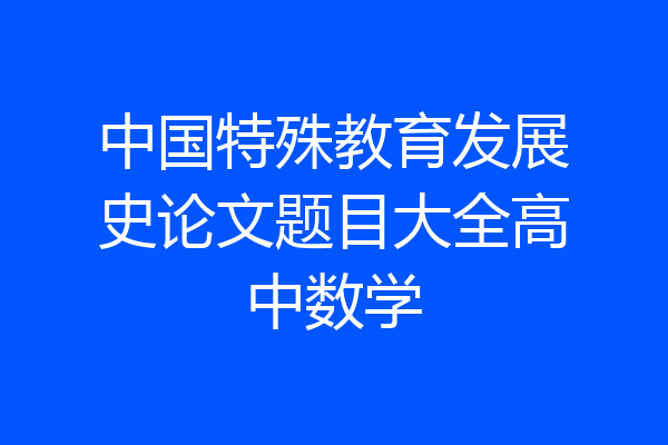 中国特殊教育发展史论文题目大全高中数学