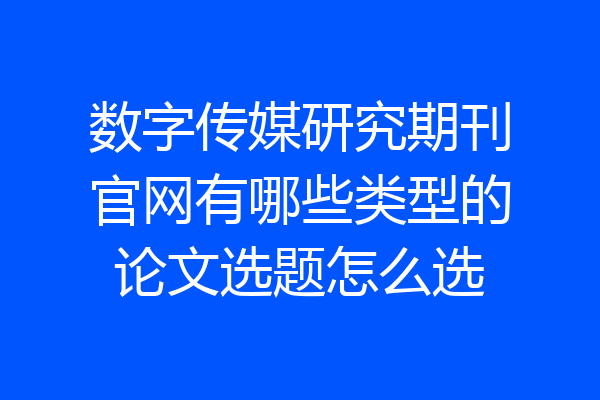 数字传媒研究期刊官网有哪些类型的论文选题怎么选