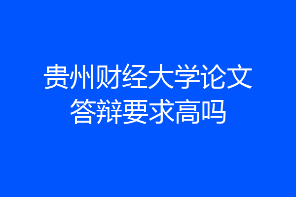 贵州财经大学论文答辩要求高吗