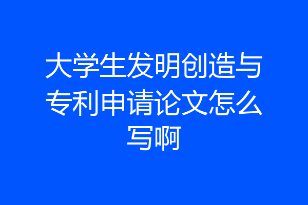 大学生发明创造与专利申请论文怎么写啊