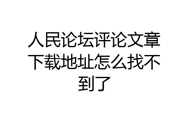 人民论坛评论文章下载地址怎么找不到了