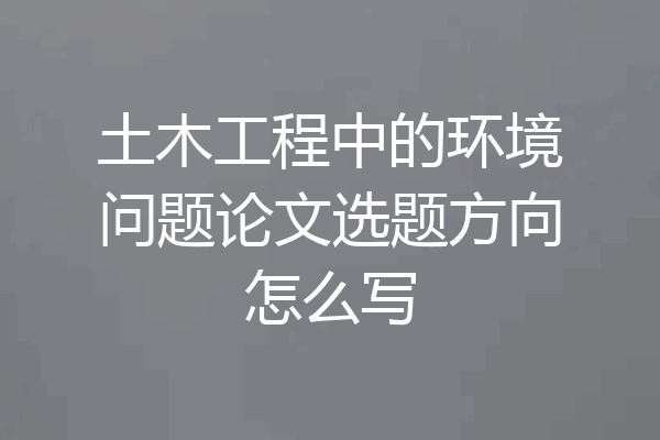土木工程中的环境问题论文选题方向怎么写