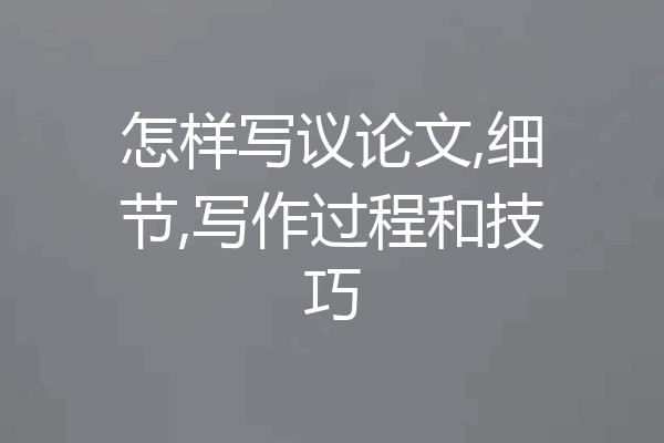 怎样写议论文,细节,写作过程和技巧