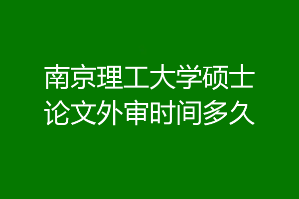 南京理工大学硕士论文外审时间多久