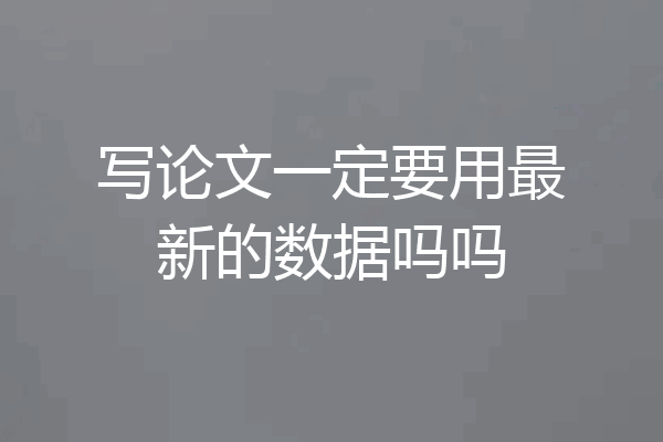 写论文一定要用最新的数据吗吗