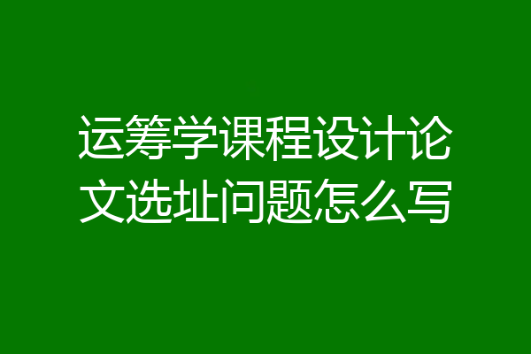 运筹学课程设计论文选址问题怎么写