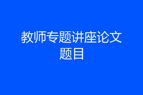 教师专题讲座论文题目