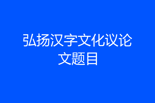 弘扬汉字文化议论文题目