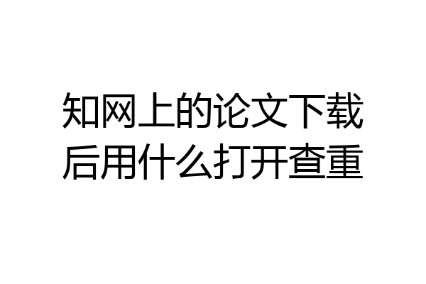 知网上的论文下载后用什么打开查重
