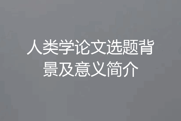 人类学论文选题背景及意义简介