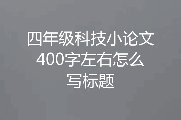 四年级科技小论文400字左右怎么写标题