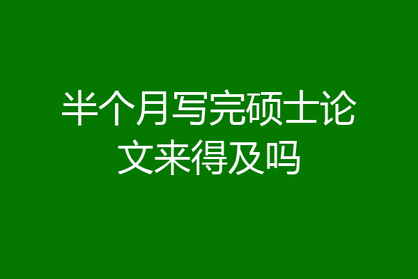 半个月写完硕士论文来得及吗