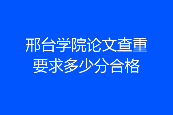 邢台学院论文查重要求多少分合格