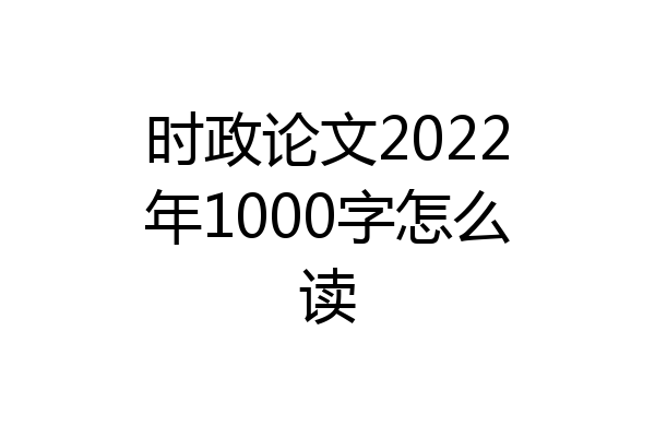时政论文2022年1000字怎么读