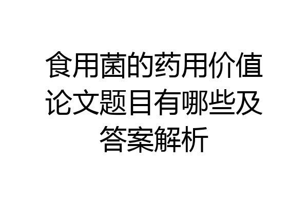 食用菌的药用价值论文题目有哪些及答案解析