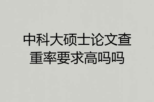 中科大硕士论文查重率要求高吗吗