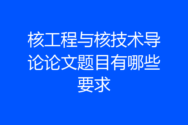 核工程与核技术导论论文题目有哪些要求