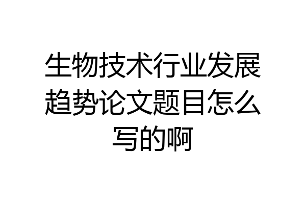 生物技术行业发展趋势论文题目怎么写的啊