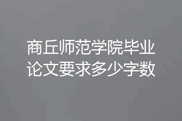 商丘师范学院毕业论文要求多少字数