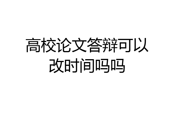 高校论文答辩可以改时间吗吗