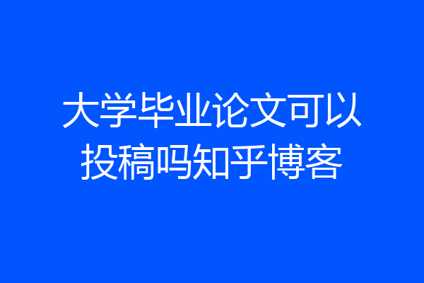 大学毕业论文可以投稿吗知乎博客