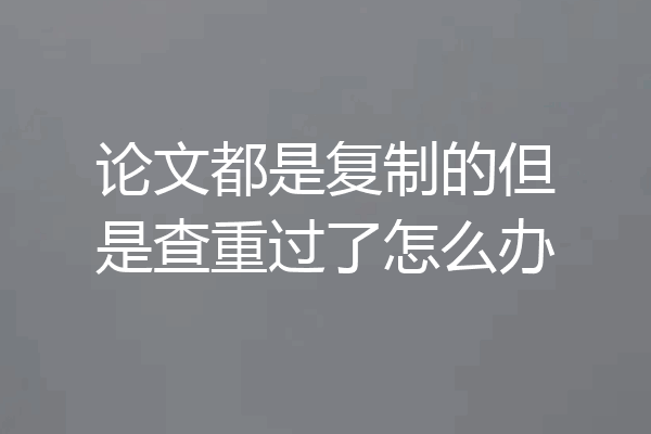 论文都是复制的但是查重过了怎么办