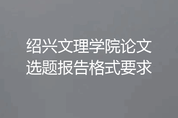 绍兴文理学院论文选题报告格式要求