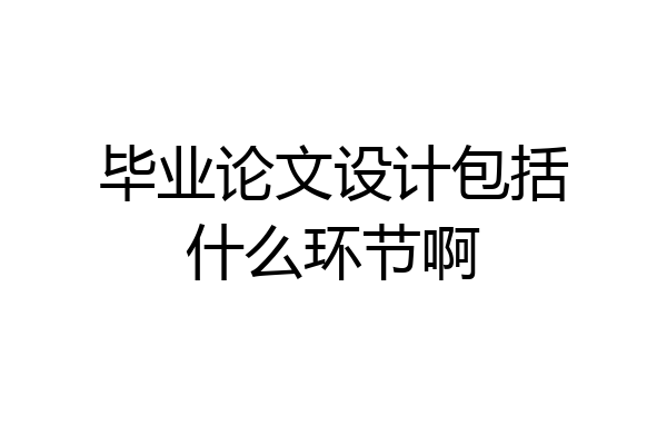 毕业论文设计包括什么环节啊