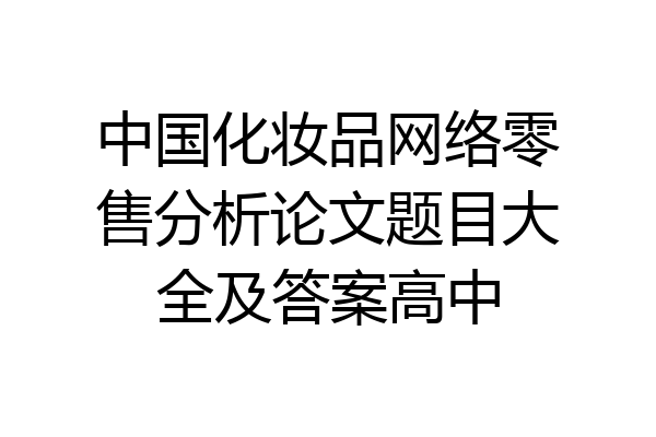 中国化妆品网络零售分析论文题目大全及答案高中
