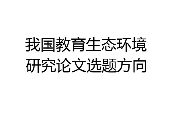 我国教育生态环境研究论文选题方向