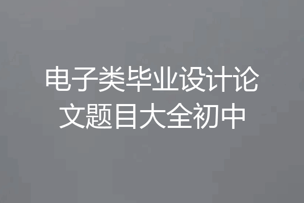 电子类毕业设计论文题目大全初中