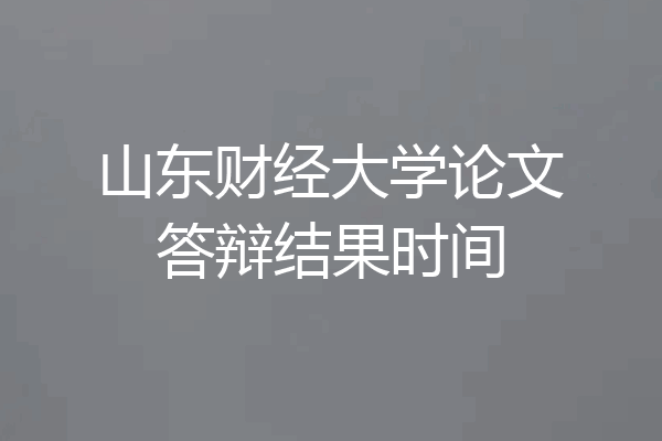 山东财经大学论文答辩结果时间