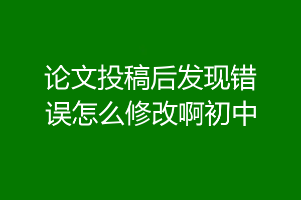 论文投稿后发现错误怎么修改啊初中