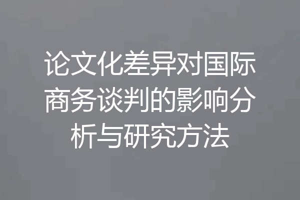 论文化差异对国际商务谈判的影响分析与研究方法