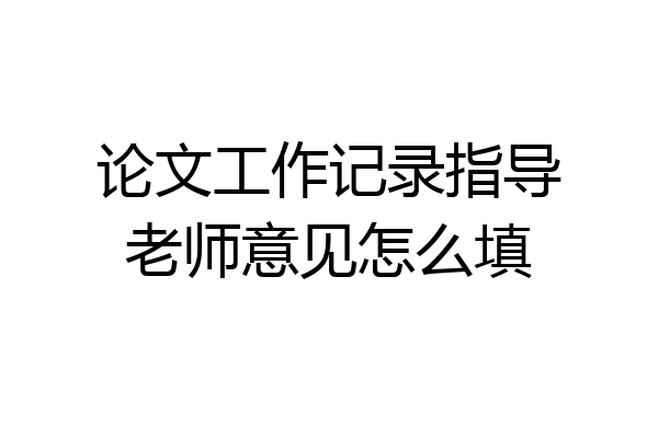 论文工作记录指导老师意见怎么填