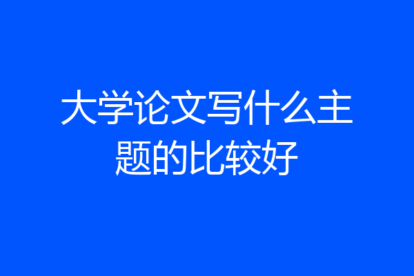 大学论文写什么主题的比较好