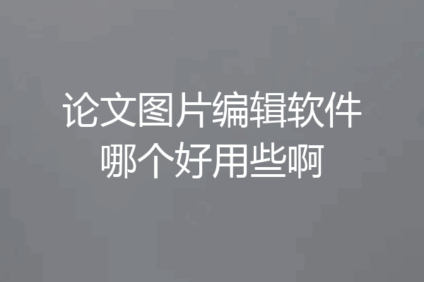 论文图片编辑软件哪个好用些啊