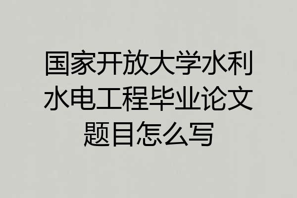 国家开放大学水利水电工程毕业论文题目怎么写