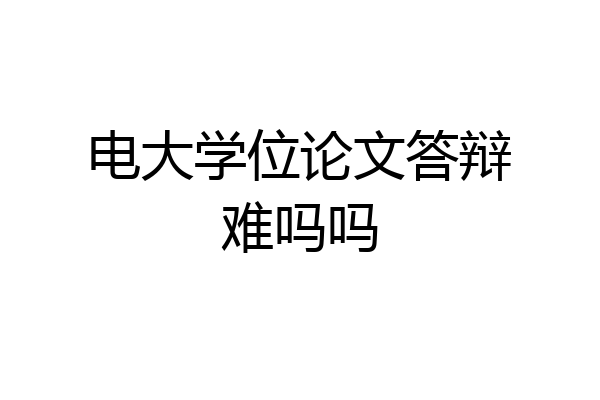 电大学位论文答辩难吗吗